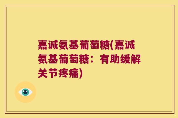 嘉诚氨基葡萄糖(嘉诚氨基葡萄糖:有助缓解关节疼痛)