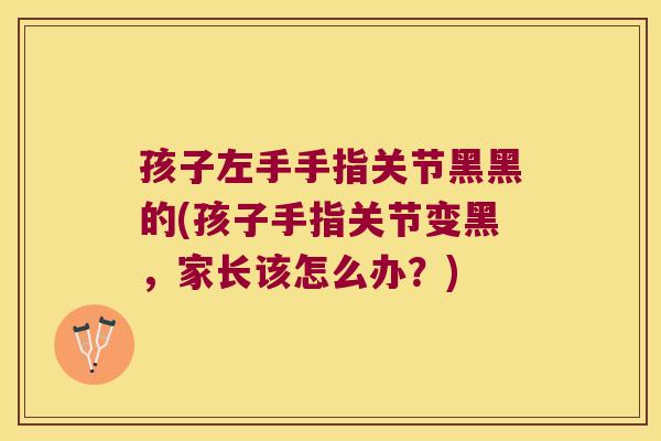 孩子左手手指关节黑黑的(孩子手指关节变黑,家长该怎么办?) 孩子左手手指关节黑黑的(孩子手指关节变黑,家长该怎么办?)