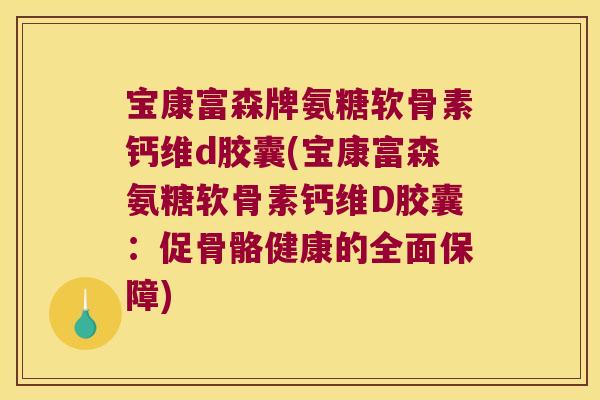 宝康富森牌氨糖软骨素钙维d胶囊(宝康富森氨糖软骨素钙维D胶囊：促骨骼健康的全面保障)