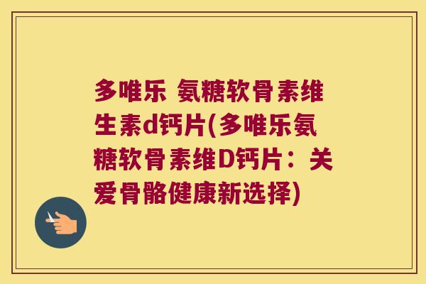 多唯乐 氨糖软骨素维生素d钙片(多唯乐氨糖软骨素维D钙片:关爱骨骼健康新选择)