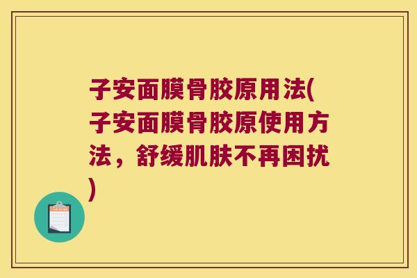 子安面膜骨胶原用法(子安面膜骨胶原使用方法,舒缓肌肤不再困扰)