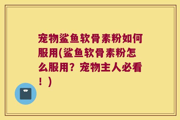 宠物鲨鱼软骨素粉如何服用(鲨鱼软骨素粉怎么服用？宠物主人必看！)