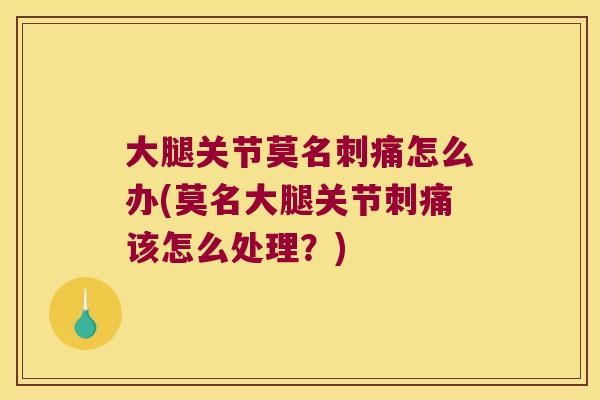 大腿关节莫名刺痛怎么办(莫名大腿关节刺痛该怎么处理?)