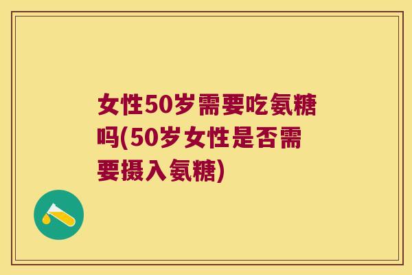 女性50岁需要吃氨糖吗(50岁女性是否需要摄入氨糖)