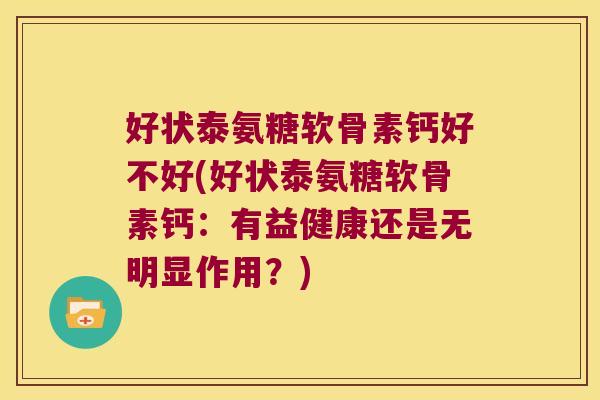 好状泰氨糖软骨素钙好不好(好状泰氨糖软骨素钙：有益健康还是无明显作用？)