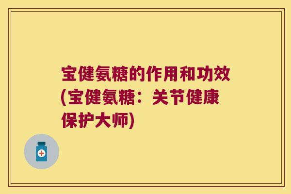 宝健氨糖的作用和功效(宝健氨糖:关节健康保护大师)
