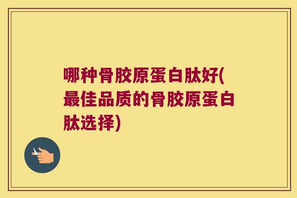 哪种骨胶原蛋白肽好(最佳品质的骨胶原蛋白肽选择)