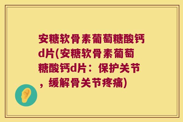 安糖软骨素葡萄糖酸钙d片(安糖软骨素葡萄糖酸钙d片:保护关节,缓解骨关节疼痛)