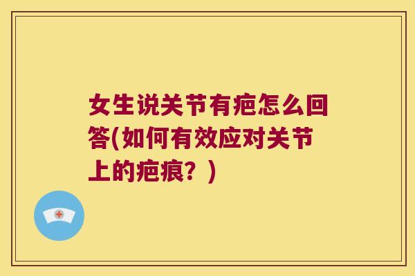 女生说关节有疤怎么回答(如何有效应对关节上的疤痕?)