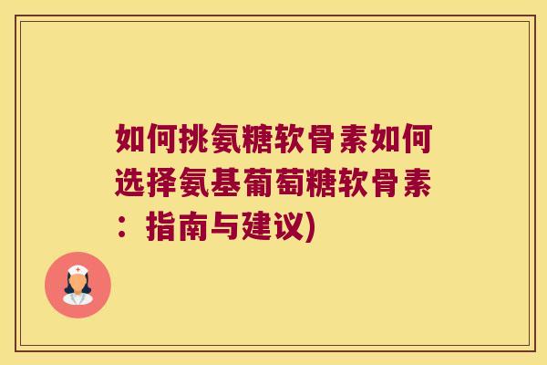 如何挑氨糖软骨素如何选择氨基葡萄糖软骨素:指南与建议)