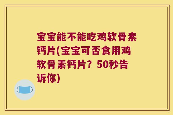 宝宝能不能吃鸡软骨素钙片(宝宝可否食用鸡软骨素钙片?50秒告诉你)