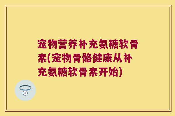 宠物营养补充氨糖软骨素(宠物骨骼健康从补充氨糖软骨素开始)