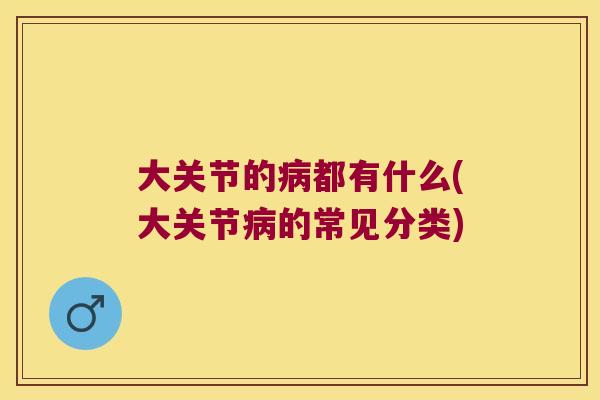 大关节的病都有什么(大关节病的常见分类)