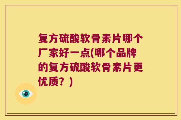 复方硫酸软骨素片哪个厂家好一点(哪个品牌的复方硫酸软骨素片更优质?)