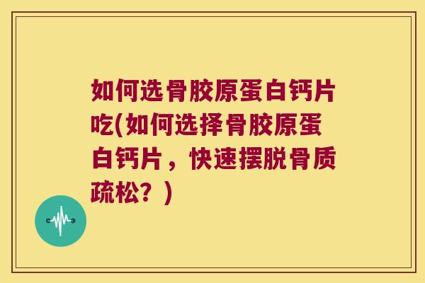 如何选骨胶原蛋白钙片吃(如何选择骨胶原蛋白钙片,快速摆脱骨质疏松?)