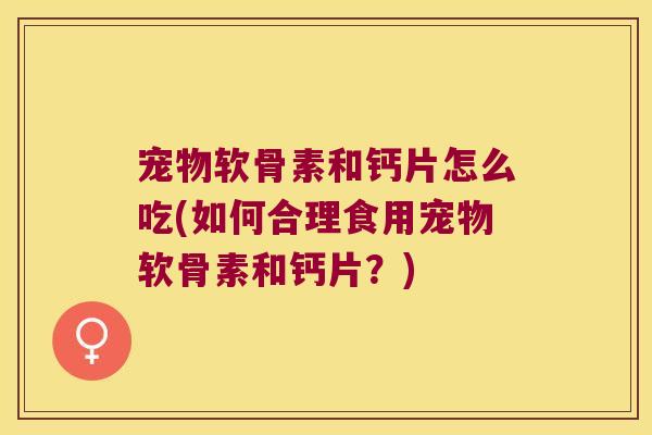 宠物软骨素和钙片怎么吃(如何合理食用宠物软骨素和钙片?)