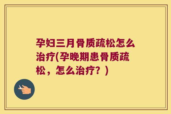 孕妇三月骨质疏松怎么治疗(孕晚期患骨质疏松，怎么治疗？)