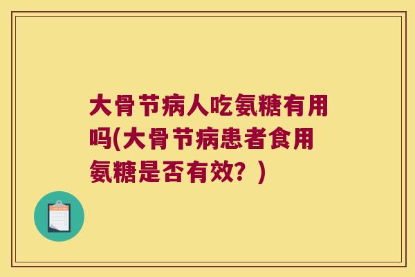 大骨节病人吃氨糖有用吗(大骨节病患者食用氨糖是否有效?)