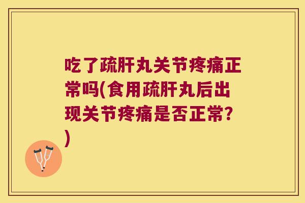 吃了疏肝丸关节疼痛正常吗(食用疏肝丸后出现关节疼痛是否正常?)