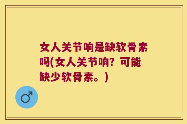 女人关节响是缺软骨素吗(女人关节响?可能缺少软骨素。)