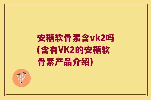 安糖软骨素含vk2吗(含有VK2的安糖软骨素产品介绍)