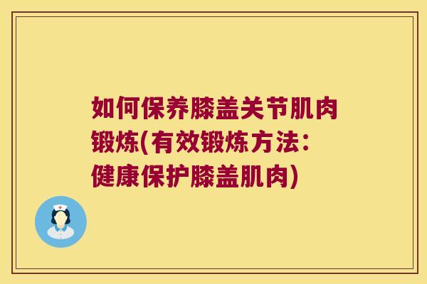 如何保养膝盖关节肌肉锻炼(有效锻炼方法:健康保护膝盖肌肉)