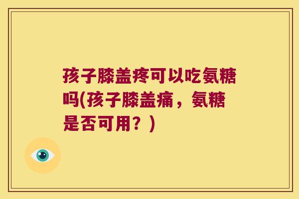 孩子膝盖疼可以吃氨糖吗(孩子膝盖痛,氨糖是否可用?)