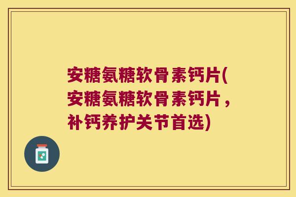 安糖氨糖软骨素钙片(安糖氨糖软骨素钙片,补钙养护关节首选)