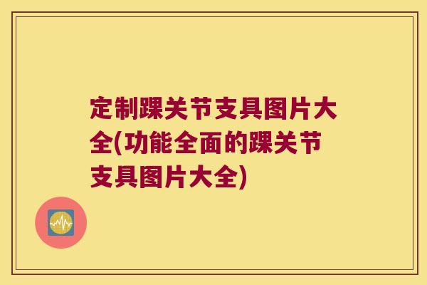 定制踝关节支具图片大全(功能全面的踝关节支具图片大全) 定制踝关节支具图片大全(功能全面的踝关节支具图片大全)