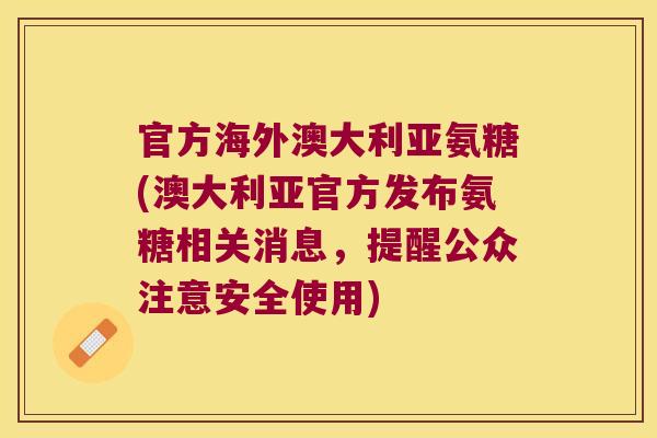 官方海外澳大利亚氨糖(澳大利亚官方发布氨糖相关消息,提醒公众注意安全使用)