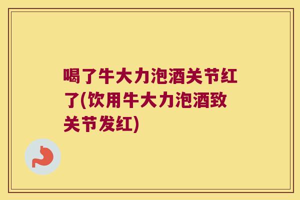喝了牛大力泡酒关节红了(饮用牛大力泡酒致关节发红)