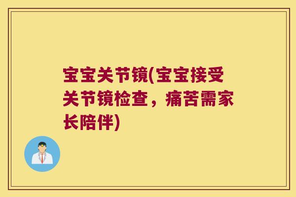 宝宝关节镜(宝宝接受关节镜检查,痛苦需家长陪伴)