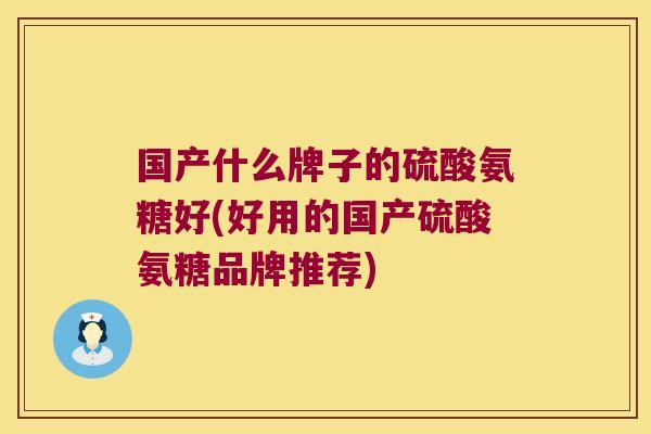 国产什么牌子的硫酸氨糖好(好用的国产硫酸氨糖品牌推荐)