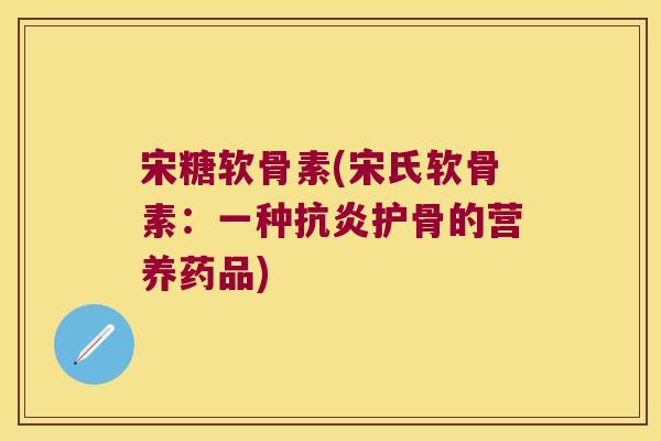 宋糖软骨素(宋氏软骨素:一种抗炎护骨的营养药品)