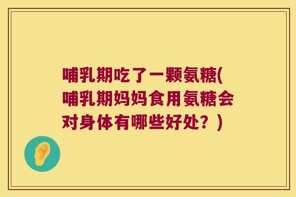 哺乳期吃了一颗氨糖(哺乳期妈妈食用氨糖会对身体有哪些好处?)