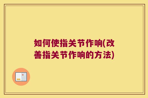 如何使指关节作响(改善指关节作响的方法)
