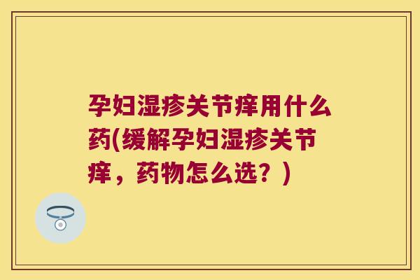 孕妇湿疹关节痒用什么药(缓解孕妇湿疹关节痒,药物怎么选?)