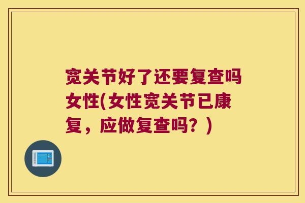 宽关节好了还要复查吗女性(女性宽关节已康复,应做复查吗?)