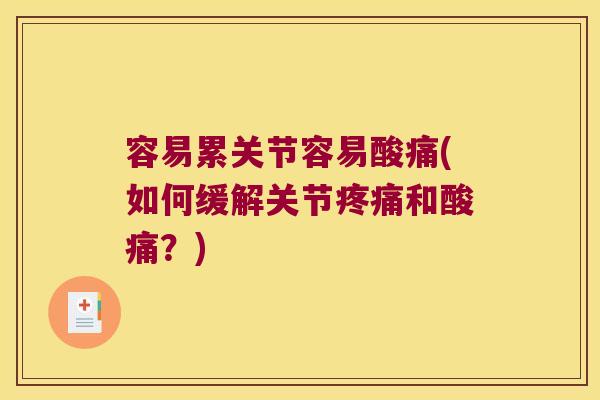 容易累关节容易酸痛(如何缓解关节疼痛和酸痛?)