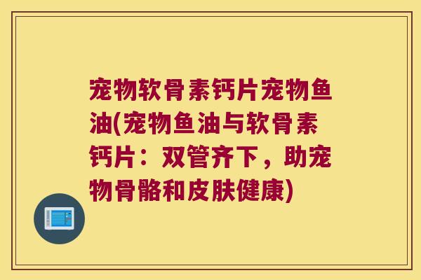 宠物软骨素钙片宠物鱼油(宠物鱼油与软骨素钙片:双管齐下,助宠物骨骼和皮肤健康)