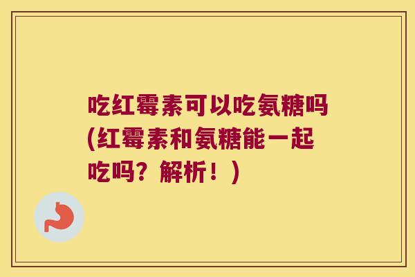 吃红霉素可以吃氨糖吗(红霉素和氨糖能一起吃吗?解析!)