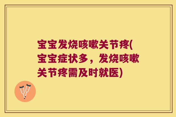 宝宝发烧咳嗽关节疼(宝宝症状多,发烧咳嗽关节疼需及时就医)