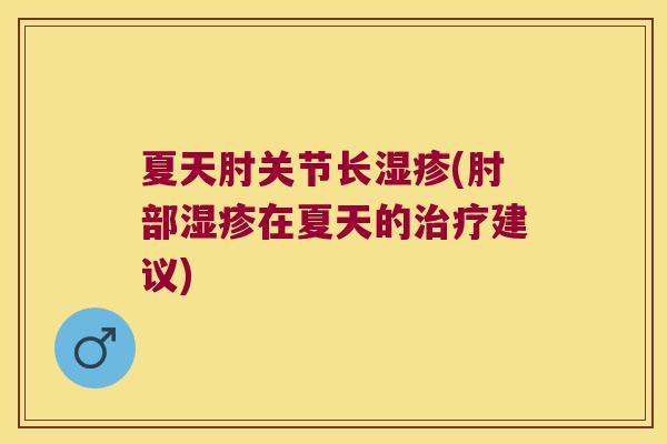 夏天肘关节长湿疹(肘部湿疹在夏天的治疗建议)