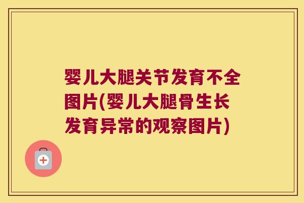婴儿大腿关节发育不全图片(婴儿大腿骨生长发育异常的观察图片)