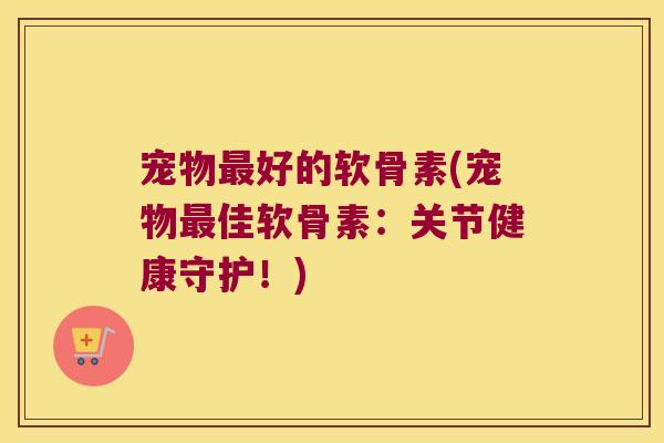 宠物最好的软骨素(宠物最佳软骨素:关节健康守护!)