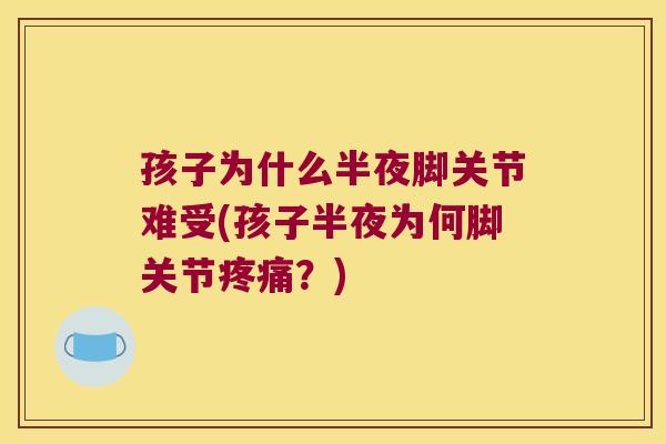孩子为什么半夜脚关节难受(孩子半夜为何脚关节疼痛?)