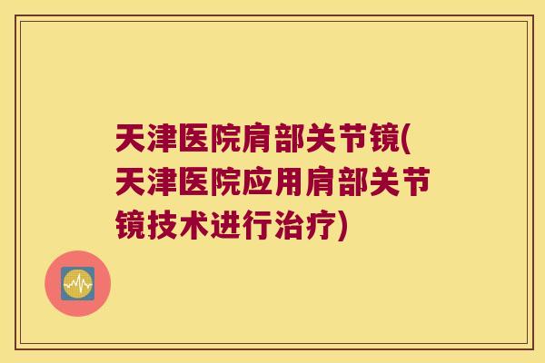 天津医院肩部关节镜(天津医院应用肩部关节镜技术进行) 天津医院肩部关节镜(天津医院应用肩部关节镜技术进行)