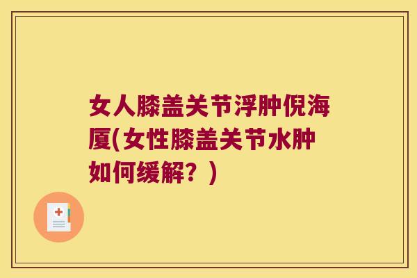 女人膝盖关节浮肿倪海厦(女性膝盖关节水肿如何缓解?)