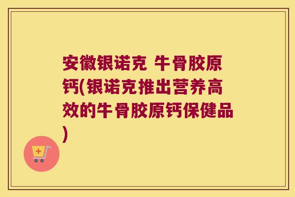 安徽银诺克 牛骨胶原钙(银诺克推出营养高效的牛骨胶原钙保健品) 安徽银诺克 牛骨胶原钙(银诺克推出营养高效的牛骨胶原钙保健品)