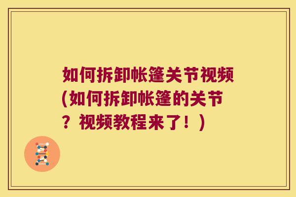 如何拆卸帐篷关节视频(如何拆卸帐篷的关节?视频教程来了!)